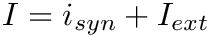 $I = i_{syn} + I_{ext}$